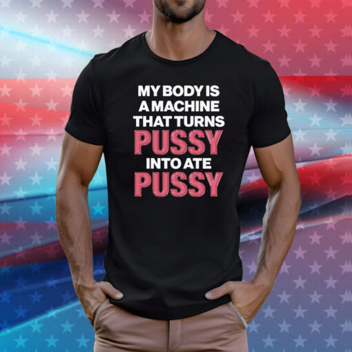 Official My Body Is A Machine That Turns Pussy Into Ate Pussy TShirts