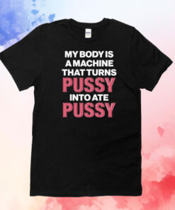 Official My Body Is A Machine That Turns Pussy Into Ate Pussy Tee Shirt