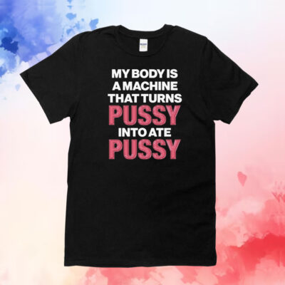 Official My Body Is A Machine That Turns Pussy Into Ate Pussy Tee Shirt