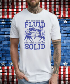 My Gender Is Fluid But These Hands Are Solid Shirt