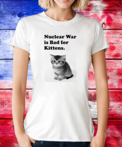 Nuclear War Is Bad For Kittens T-Shirt