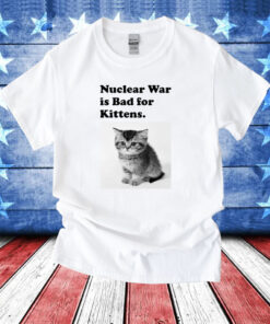 Nuclear War Is Bad For Kittens T-Shirts