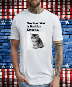 Nuclear War Is Bad For Kittens Tee Shirt