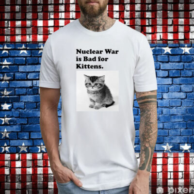 Nuclear War Is Bad For Kittens Tee Shirt