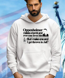 Oppenheimer makes a bomb and everyone loves him but i make one and i get thrown in jail Shirt