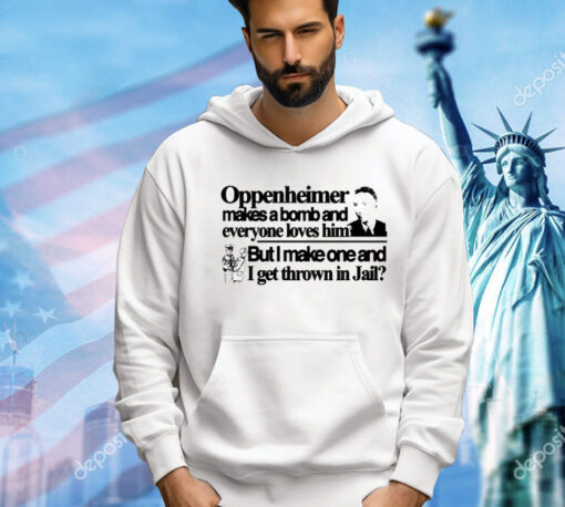 Oppenheimer makes a bomb and everyone loves him but i make one and i get thrown in jail Shirt