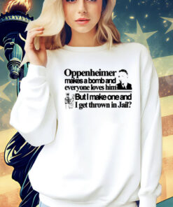 Oppenheimer makes a bomb and everyone loves him but i make one and i get thrown in jail Shirt