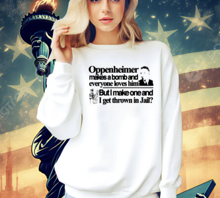 Oppenheimer makes a bomb and everyone loves him but i make one and i get thrown in jail Shirt