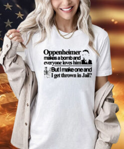 Oppenheimer makes a bomb and everyone loves him but i make one and i get thrown in jail Shirt