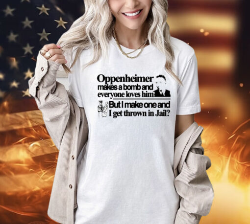 Oppenheimer makes a bomb and everyone loves him but i make one and i get thrown in jail Shirt