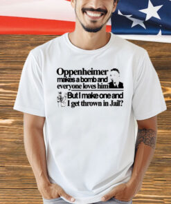 Oppenheimer makes a bomb and everyone loves him but i make one and i get thrown in jail Shirt