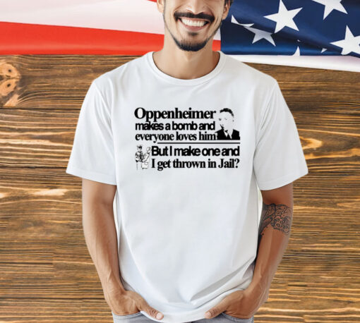 Oppenheimer makes a bomb and everyone loves him but i make one and i get thrown in jail Shirt