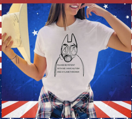 Please be patient with me i have autism and a flamethrower T-Shirt
