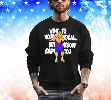 Sagat went to your local but nobody knew you Shirt