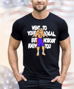 Sagat went to your local but nobody knew you Shirt