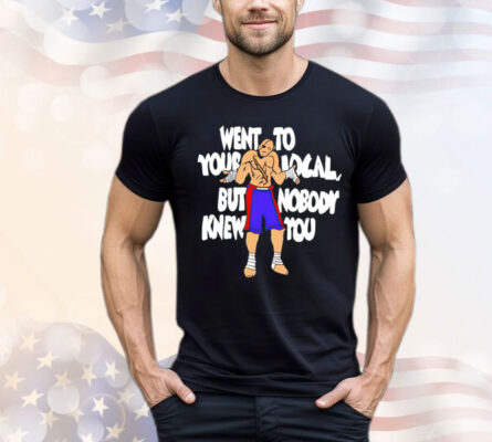 Sagat went to your local but nobody knew you Shirt