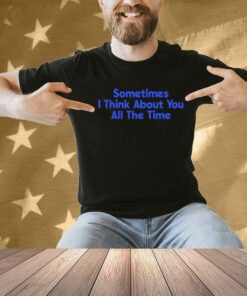 Sometimes i think about you all the time Shirt