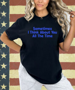 Sometimes i think about you all the time Shirt