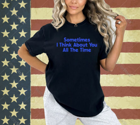 Sometimes i think about you all the time Shirt