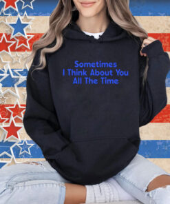 Sometimes i think about you all the time Shirt