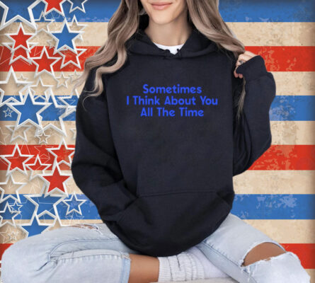 Sometimes i think about you all the time Shirt