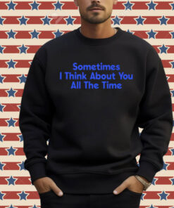 Sometimes i think about you all the time Shirt