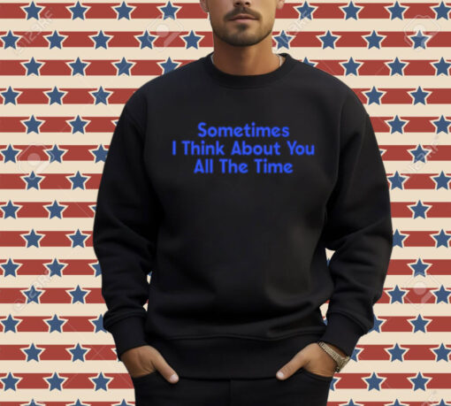 Sometimes i think about you all the time Shirt