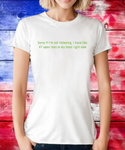 Sorry If I’m Not Listening I Have Like 47 Open Tabs In My Head Right Now Tee Shirt