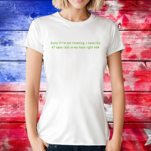 Sorry If I’m Not Listening I Have Like 47 Open Tabs In My Head Right Now Tee Shirt