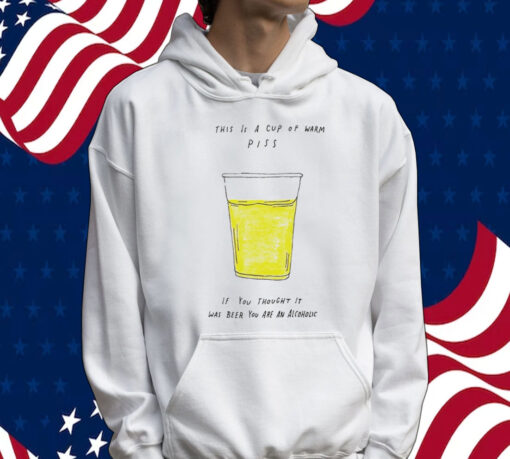 This is a cup of warm piss if you thought it was been you are an alcoholic Shirt