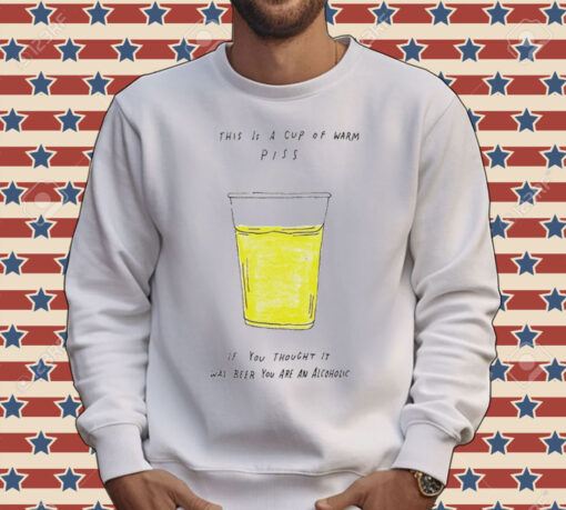 This is a cup of warm piss if you thought it was been you are an alcoholic Shirt