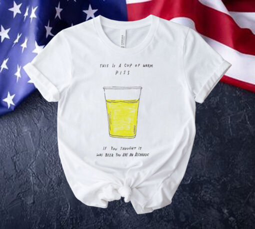 This is a cup of warm piss if you thought it was been you are an alcoholic Shirt