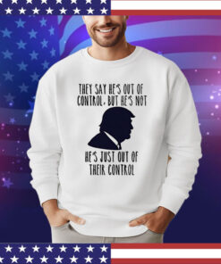 Trump they say he’s out of control but he’s not he’s just out of their control T-Shirt