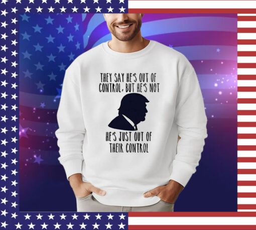 Trump they say he’s out of control but he’s not he’s just out of their control T-Shirt