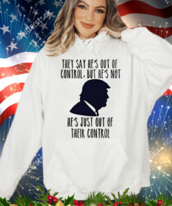 Trump they say he’s out of control but he’s not he’s just out of their control T-Shirt