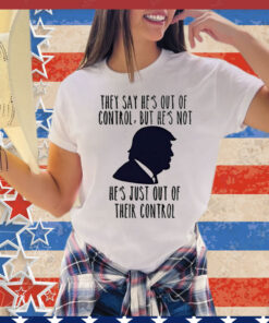 Trump they say he’s out of control but he’s not he’s just out of their control T-Shirt