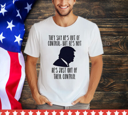 Trump they say he’s out of control but he’s not he’s just out of their control T-Shirt