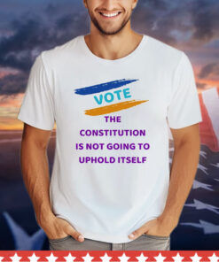 Vote the constitution is not going to uphold itself T-Shirt