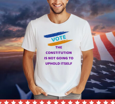 Vote the constitution is not going to uphold itself T-Shirt