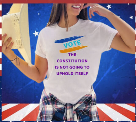 Vote the constitution is not going to uphold itself T-Shirt