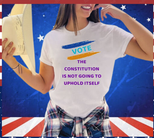 Vote the constitution is not going to uphold itself T-Shirt