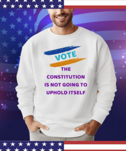 Vote the constitution is not going to uphold itself T-Shirt