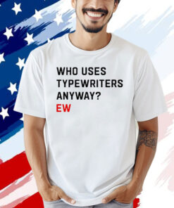 Who uses typewriters anyway ew Shirt