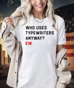 Who uses typewriters anyway ew Shirt