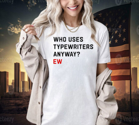 Who uses typewriters anyway ew Shirt