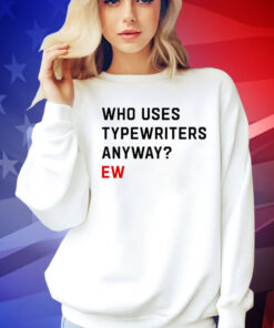 Who uses typewriters anyway ew Shirt