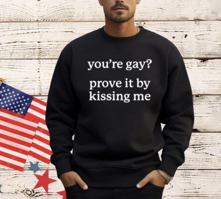 You’re gay prove it by kissing me Shirt