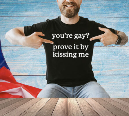 You’re gay prove it by kissing me Shirt