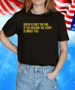 Death Is Only The End If You Assume The Story Is About You T-Shirt