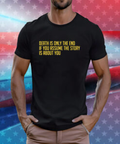 Death Is Only The End If You Assume The Story Is About You T-Shirt